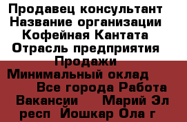 Продавец-консультант › Название организации ­ Кофейная Кантата › Отрасль предприятия ­ Продажи › Минимальный оклад ­ 65 000 - Все города Работа » Вакансии   . Марий Эл респ.,Йошкар-Ола г.